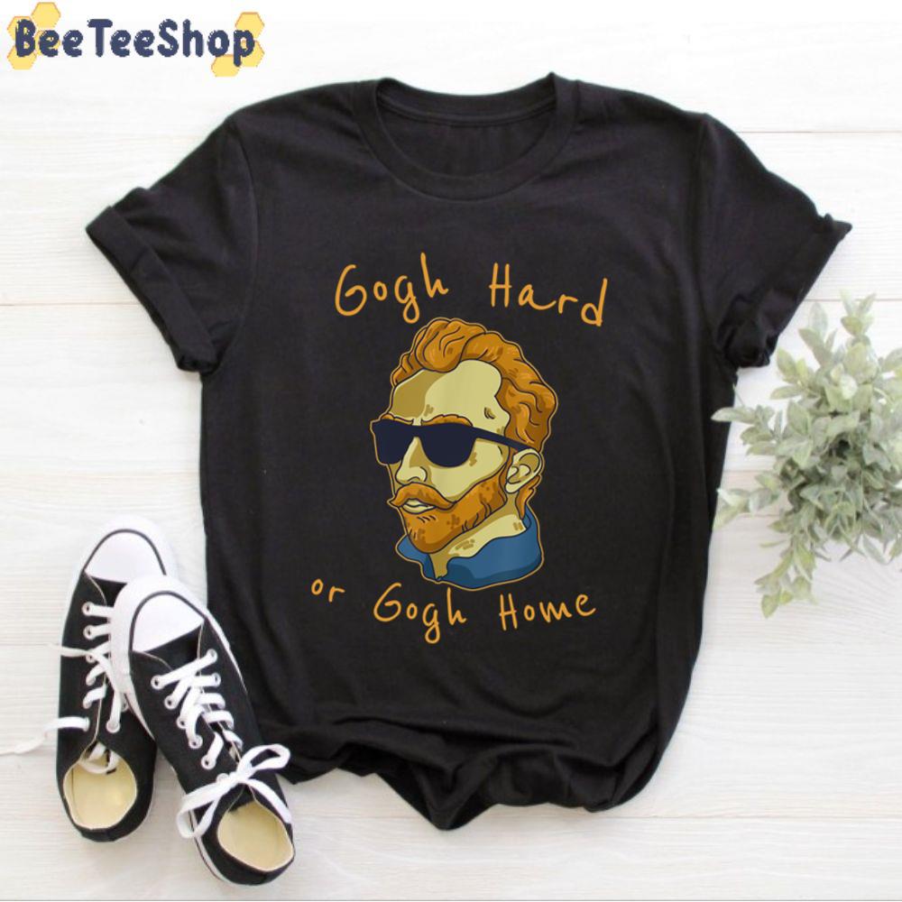 Gogh Hard Or Go Home Vincent Van Gogh Unisex T-Shirt Gogh Hard Or Go Home Vincent Van Gogh Unisex T-Shirt