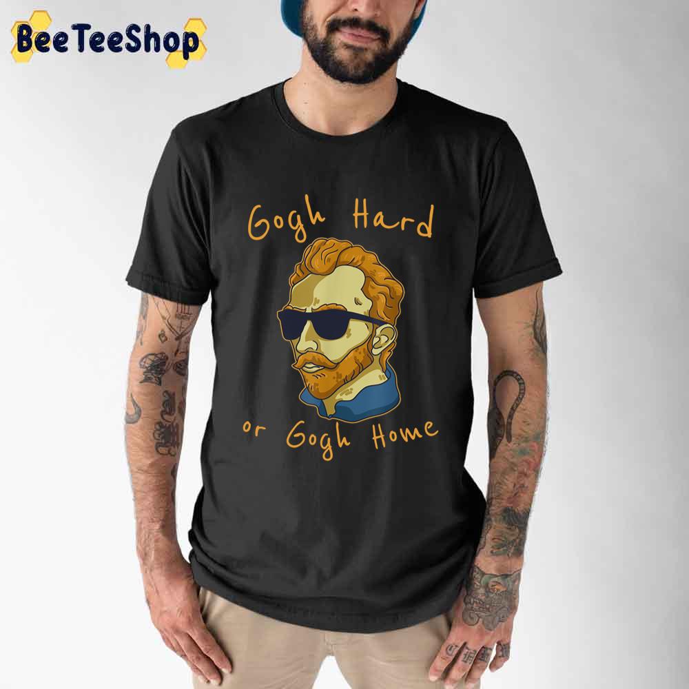 Gogh Hard Or Go Home Vincent Van Gogh Unisex T-Shirt Gogh Hard Or Go Home Vincent Van Gogh Unisex T-Shirt