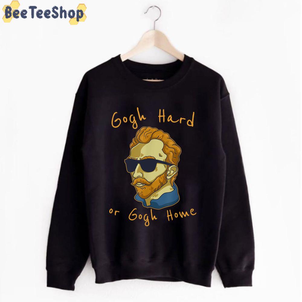 Gogh Hard Or Go Home Vincent Van Gogh Unisex T-Shirt Gogh Hard Or Go Home Vincent Van Gogh Unisex T-Shirt