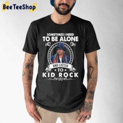Sometimes I Need To Be Alone And Listen To Kid Rock Unisex T-Shirt Sometimes I Need To Be Alone And Listen To Kid Rock Unisex T-Shirt