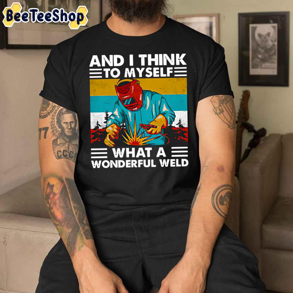 And I Think To Myself What A Wonderful Weld Unisex T-Shirt And I Think To Myself What A Wonderful Weld Unisex T-Shirt