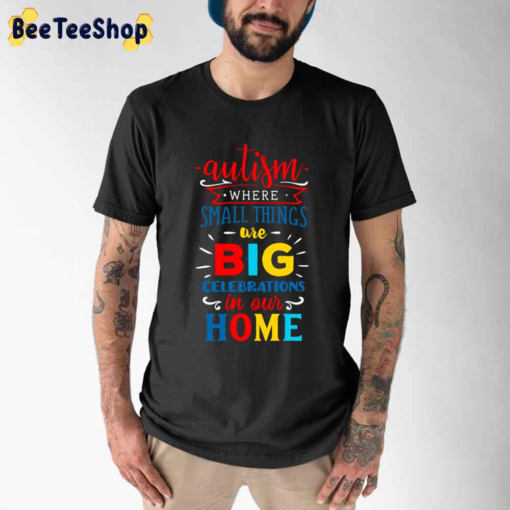 Autism Where Small Things Are Big Celebrations In Our Home Autism Awareness Unisex T-Shirt Autism Where Small Things Are Big Celebrations In Our Home Autism Awareness Unisex T-Shirt