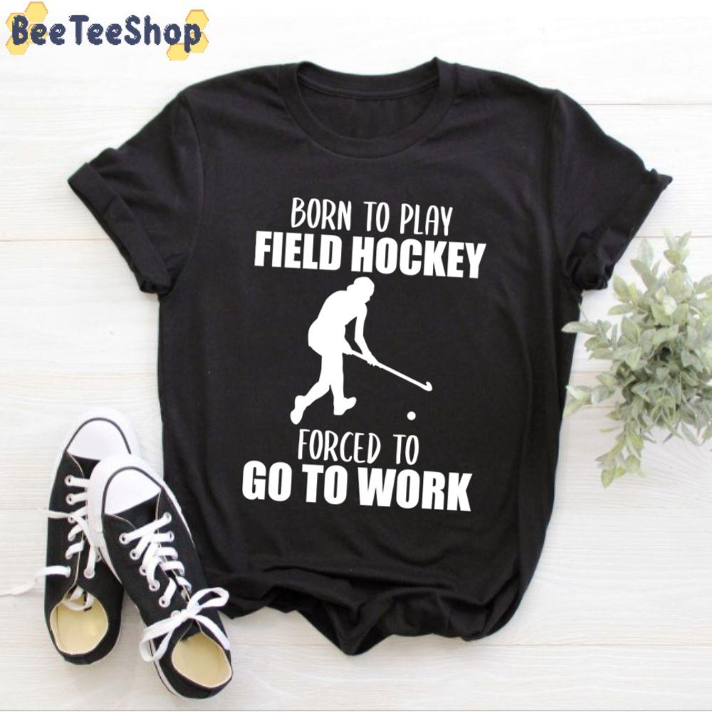 Born To Play Field Hockey Forced To Go To Work Unisex T-Shirt Born To Play Field Hockey Forced To Go To Work Unisex T-Shirt