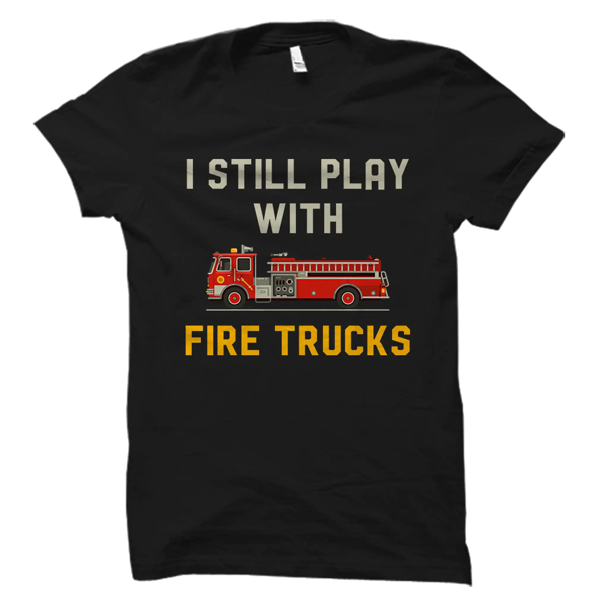 Funny Fireman I Still Play With Fire Trucks Firefighter Unisex T-Shirt Funny Fireman I Still Play With Fire Trucks Firefighter Unisex T-Shirt