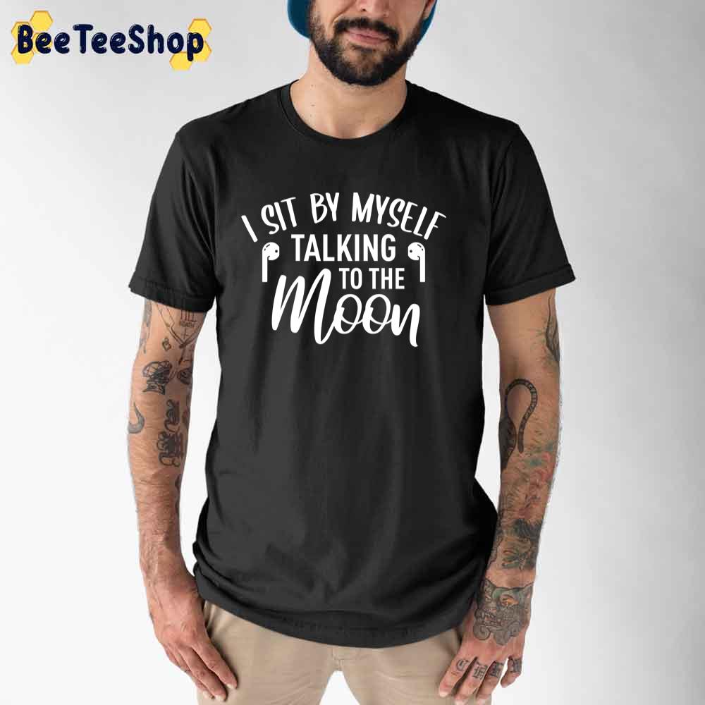 I Sit By Myself Talking To The Moon Unisex T-Shirt I Sit By Myself Talking To The Moon Unisex T-Shirt