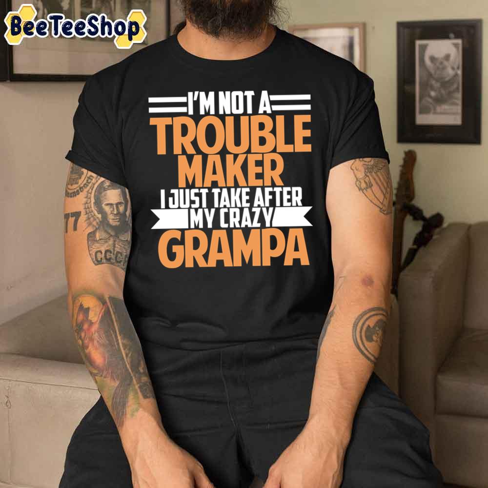 I'm Not A Trouble Maker I Just Take After My Crazy Grampa Unisex T-Shirt I'm Not A Trouble Maker I Just Take After My Crazy Grampa Unisex T-Shirt