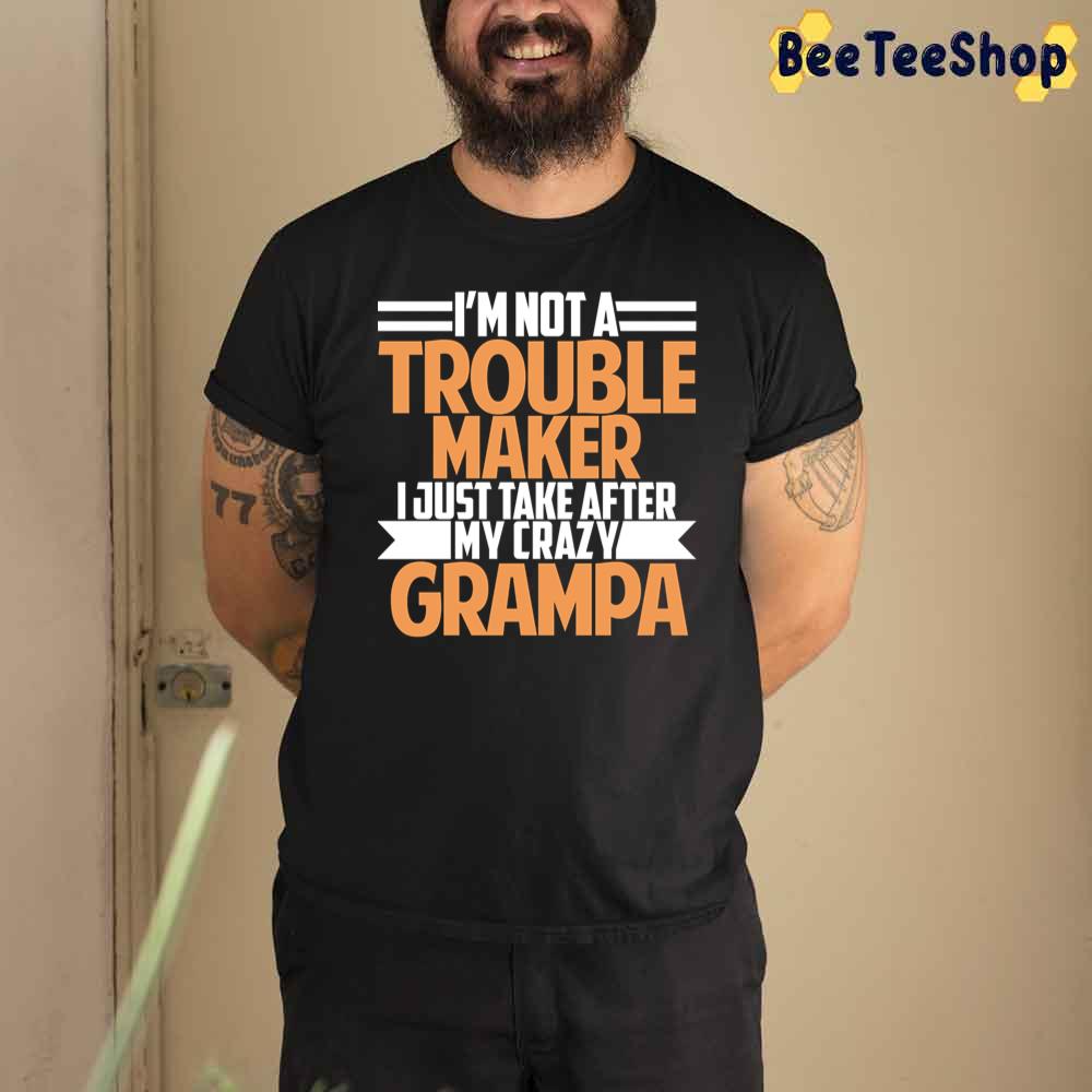 I'm Not A Trouble Maker I Just Take After My Crazy Grampa Unisex T-Shirt I'm Not A Trouble Maker I Just Take After My Crazy Grampa Unisex T-Shirt