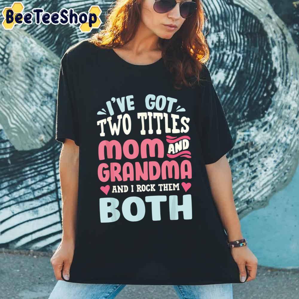 I've Got Two Titles Mom Grandma Happy Mother's Day Unisex T-Shirt I've Got Two Titles Mom Grandma Happy Mother's Day Unisex T-Shirt
