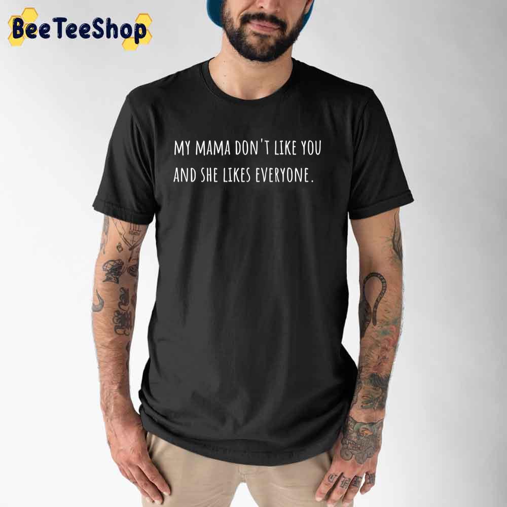 My Mama Don't Like You And She Likes Everyone Unisex T-Shirt My Mama Don't Like You And She Likes Everyone Unisex T-Shirt
