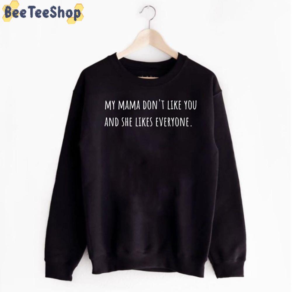 My Mama Don't Like You And She Likes Everyone Unisex T-Shirt My Mama Don't Like You And She Likes Everyone Unisex T-Shirt