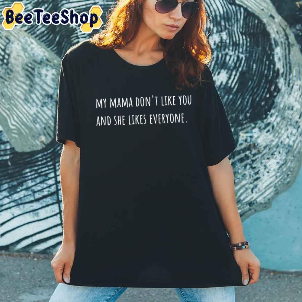 My Mama Don't Like You And She Likes Everyone Unisex T-Shirt My Mama Don't Like You And She Likes Everyone Unisex T-Shirt