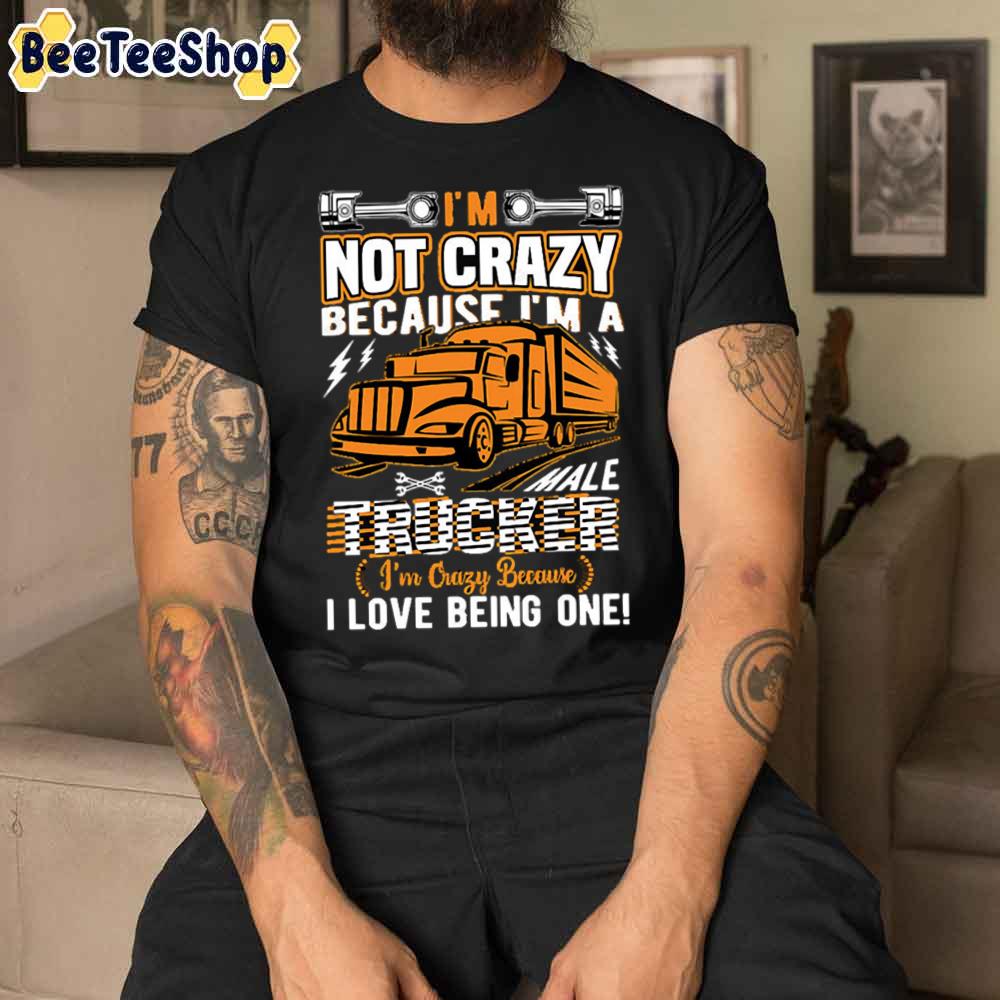 Not Crazy Because I'm A Trucker I Love Being One Unisex T-Shirt Not Crazy Because I'm A Trucker I Love Being One Unisex T-Shirt