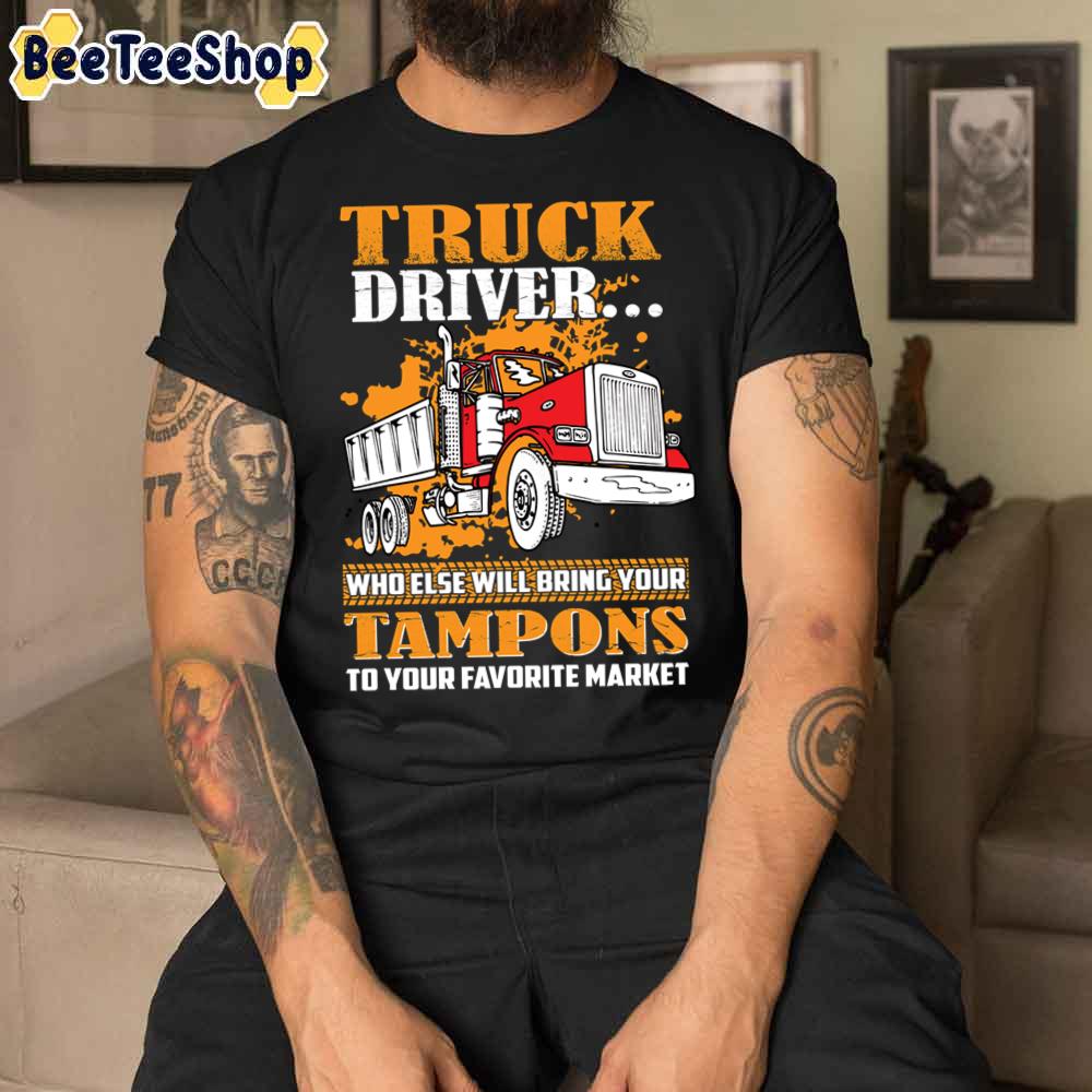 Truck Driver Who Else Is Going To Bring Your Tampons Unisex T-Shirt Truck Driver Who Else Is Going To Bring Your Tampons Unisex T-Shirt