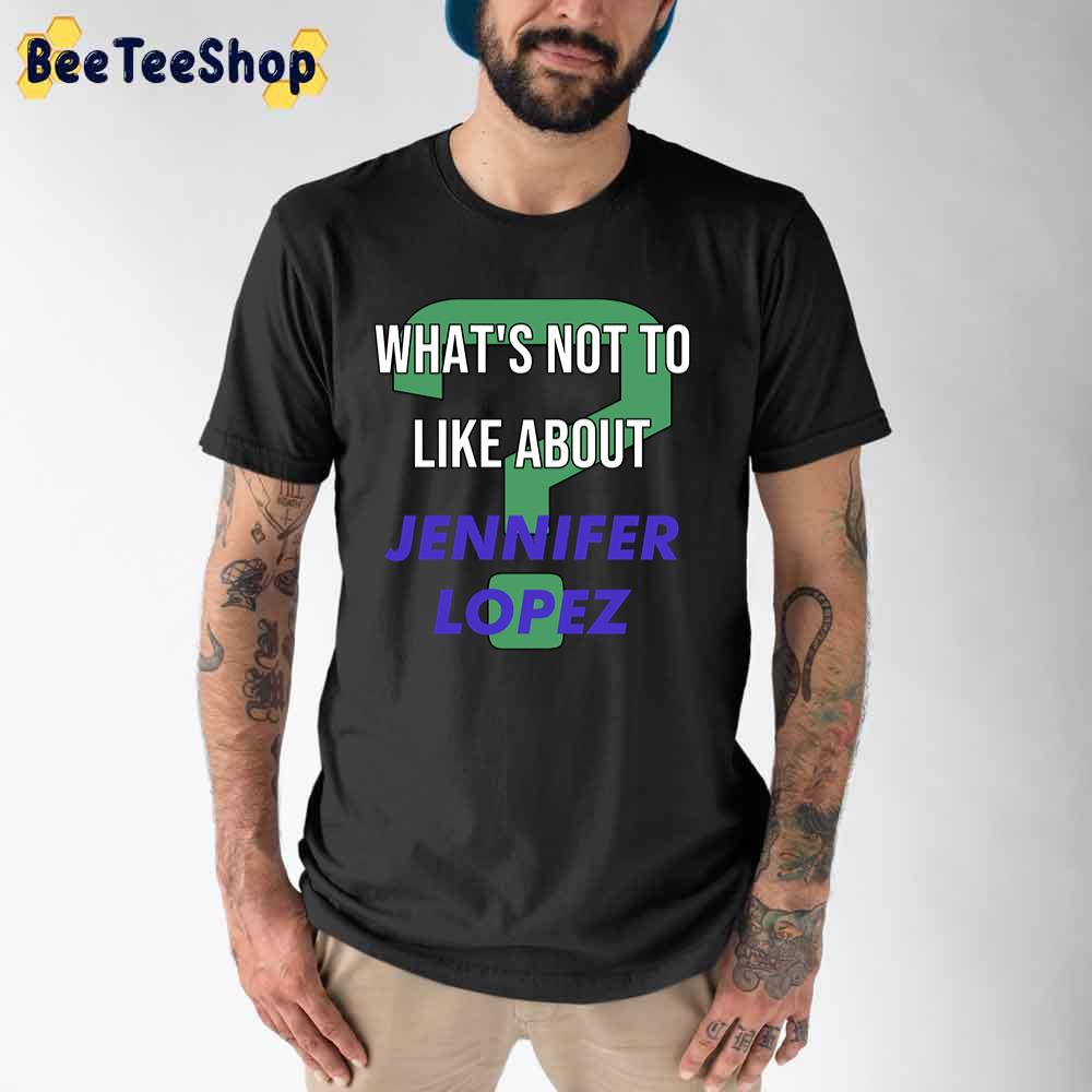 What's Not To Like About Jennifer Lopez Unisex T-Shirt What's Not To Like About Jennifer Lopez Unisex T-Shirt