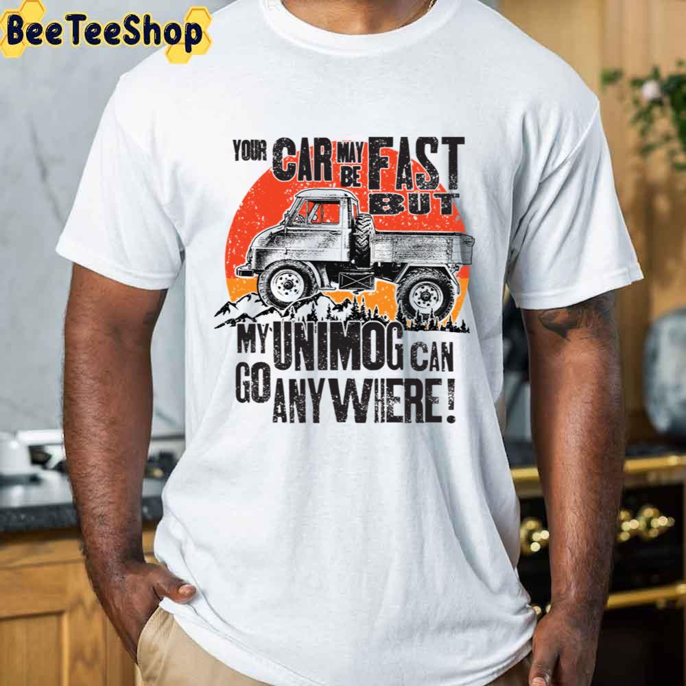 Your Car May Be Fast But My Unimog Can Go Anywhere Unisex T-Shirt Your Car May Be Fast But My Unimog Can Go Anywhere Unisex T-Shirt