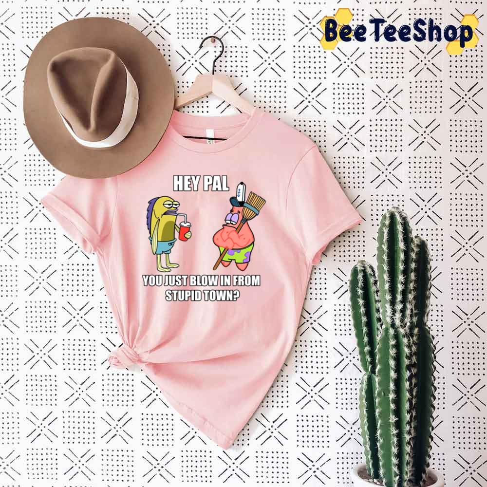 Hey Pal You Just Blow In From Stupid Town Spongebob Unisex T-Shirt Hey Pal You Just Blow In From Stupid Town Spongebob Unisex T-Shirt