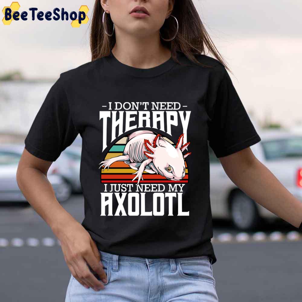 I Don 't Need Therapy I Just Need My Axolotl Unisex T-Shirt I Don 't Need Therapy I Just Need My Axolotl Unisex T-Shirt
