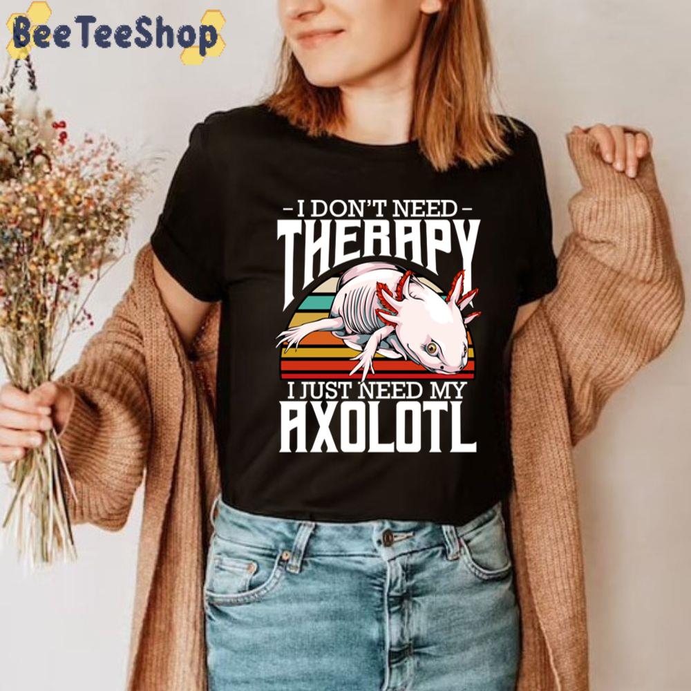 I Don 't Need Therapy I Just Need My Axolotl Unisex T-Shirt I Don 't Need Therapy I Just Need My Axolotl Unisex T-Shirt