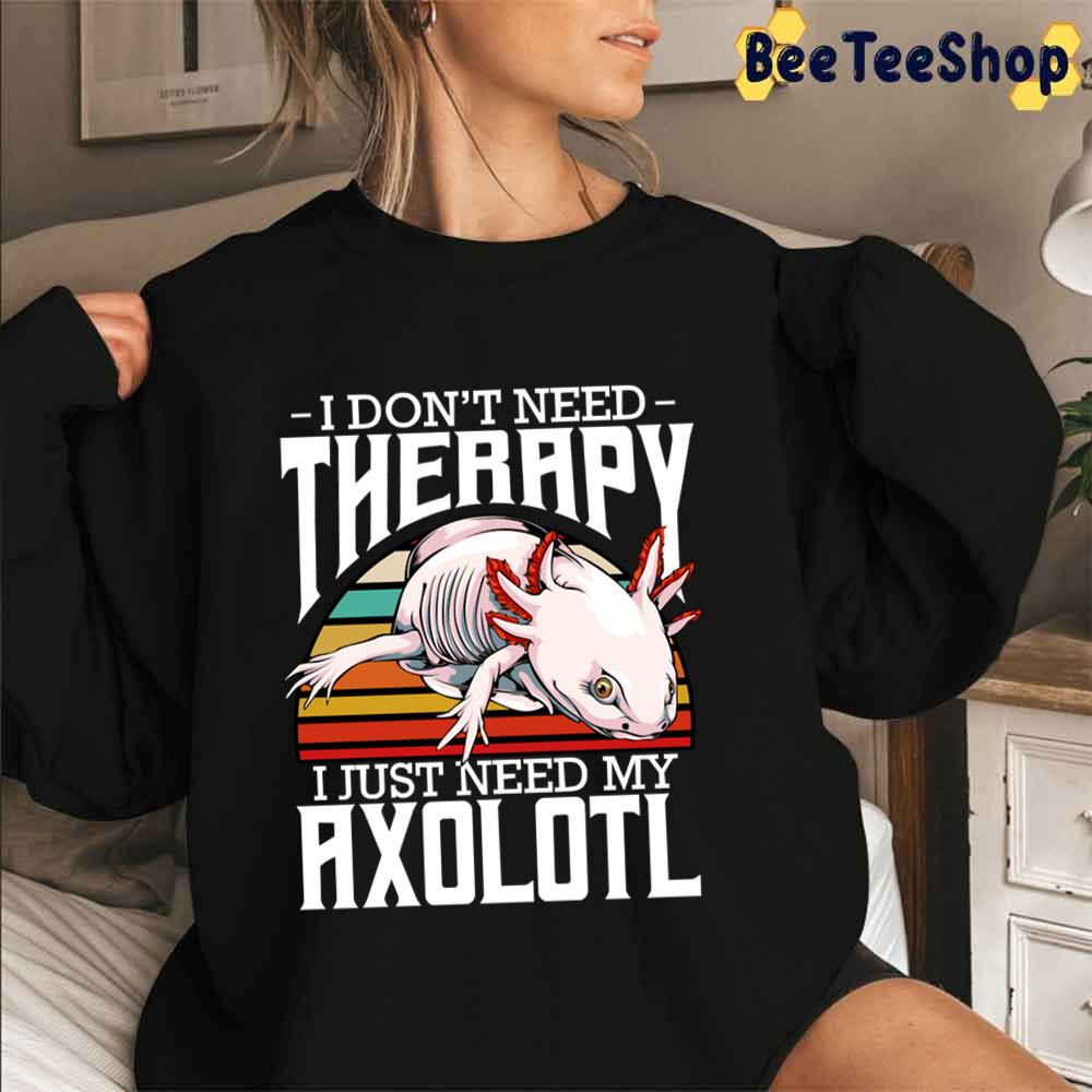 I Don 't Need Therapy I Just Need My Axolotl Unisex T-Shirt I Don 't Need Therapy I Just Need My Axolotl Unisex T-Shirt