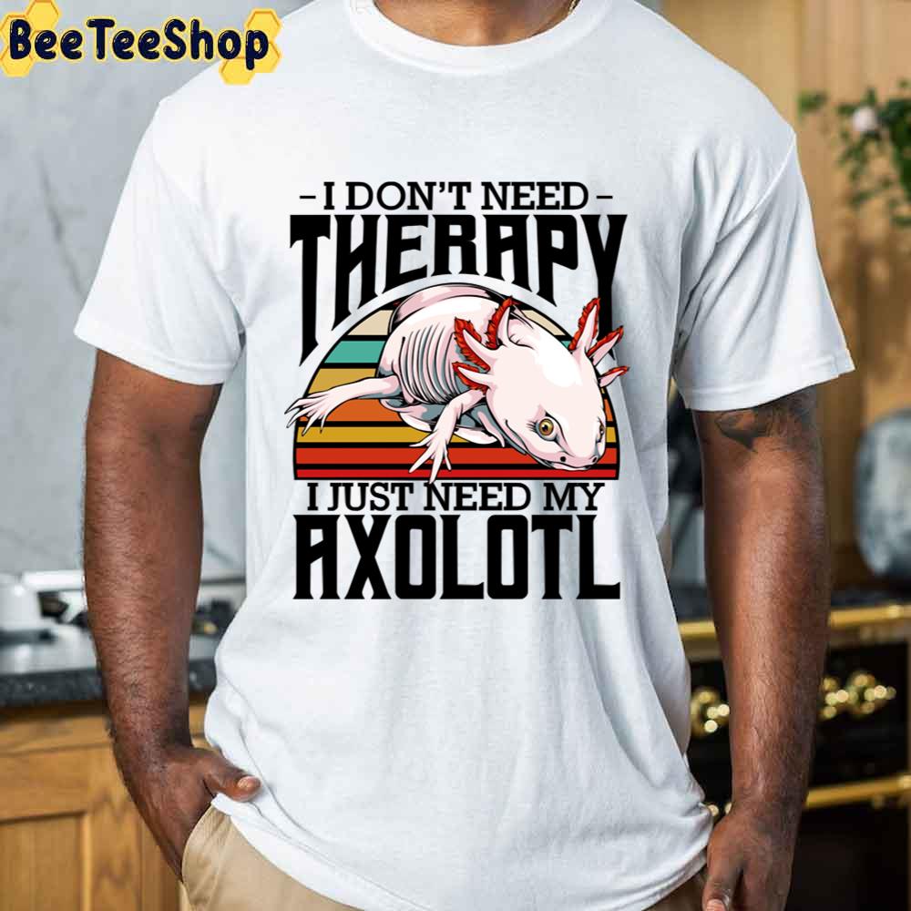 I Don't Need Therapy I Just Need My Axolotl Unisex T-Shirt I Don't Need Therapy I Just Need My Axolotl Unisex T-Shirt