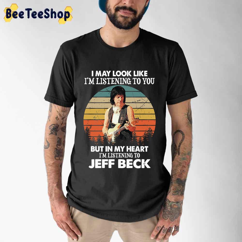 I May Look Like I'm Listening To You But In My Heart I'm Listening To Jeff Beck Unisex T-Shirt I May Look Like I'm Listening To You But In My Heart I'm Listening To Jeff Beck Unisex T-Shirt