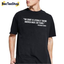 The Court Is Literally Taking America Back 150 Years President Biden Unisex T-Shirt The Court Is Literally Taking America Back 150 Years President Biden Unisex T-Shirt