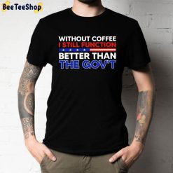 Without Coffee I Still Function Better Than The Gov’t Unisex T-Shirt Without Coffee I Still Function Better Than The Gov’t Unisex T-Shirt