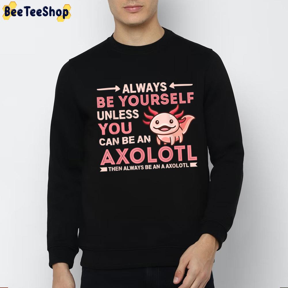 Always Be Yourself Unless You Can Be An Axolotl Unisex T-Shirt Always Be Yourself Unless You Can Be An Axolotl Unisex T-Shirt