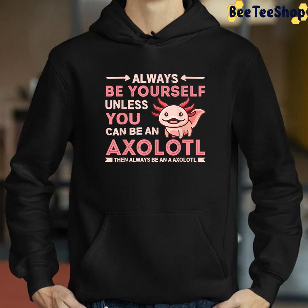 Always Be Yourself Unless You Can Be An Axolotl Unisex T-Shirt Always Be Yourself Unless You Can Be An Axolotl Unisex T-Shirt