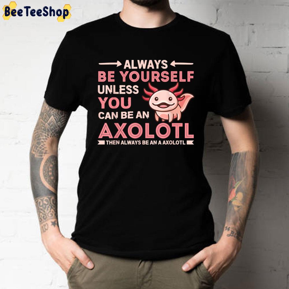 Always Be Yourself Unless You Can Be An Axolotl Unisex T-Shirt Always Be Yourself Unless You Can Be An Axolotl Unisex T-Shirt
