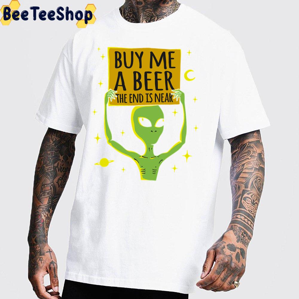 Funny Alien Buy Me A Beer The End Is Near Unisex T-Shirt Funny Alien Buy Me A Beer The End Is Near Unisex T-Shirt