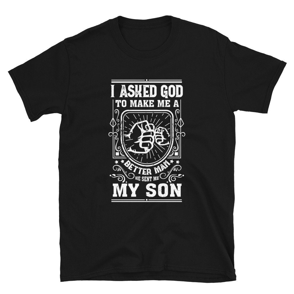 I Asked God To Make Me A Better Man He Sent Me My Son Father's Day Unisex T-Shirt I Asked God To Make Me A Better Man He Sent Me My Son Father's Day Unisex T-Shirt