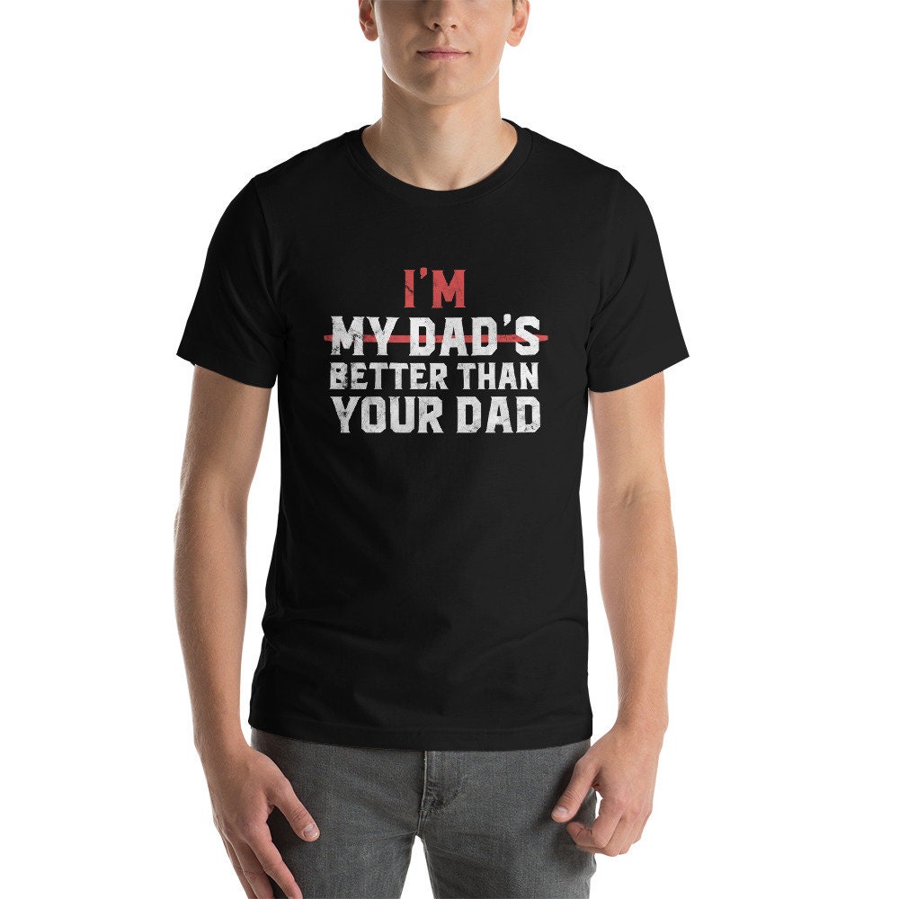 I'm My Dad Is Better Better Than Your Dad Father's Day Unisex T-Shirt I'm My Dad Is Better Better Than Your Dad Father's Day Unisex T-Shirt