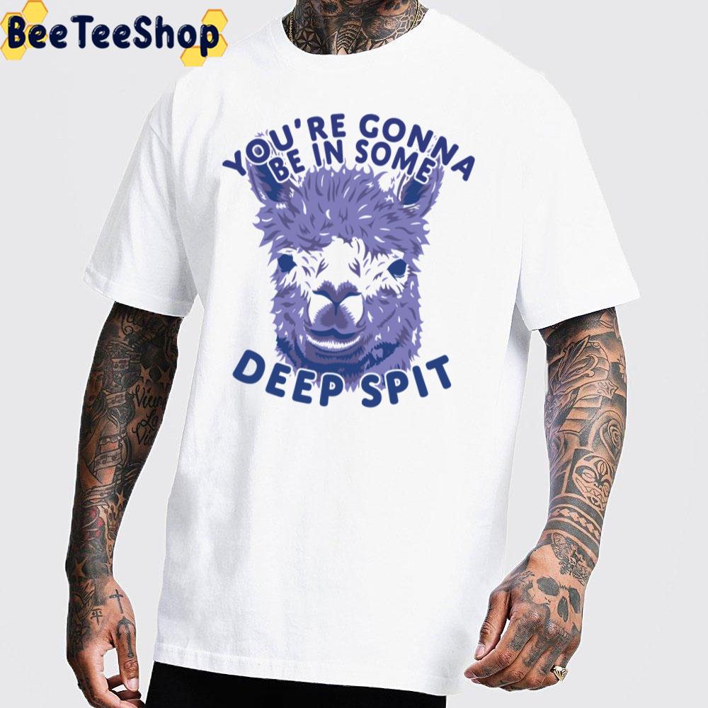 You're Gonna Be In Some Deep Spit Alpaca Unisex T-Shirt You're Gonna Be In Some Deep Spit Alpaca Unisex T-Shirt