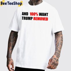 And 100% Want Trump Removed Unisex T-Shirt And 100% Want Trump Removed Unisex T-Shirt