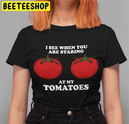 I See When You Are Staring At My Tomatoes Trending 2022 Unisex T-Shirt I See When You Are Staring At My Tomatoes Trending 2022 Unisex T-Shirt