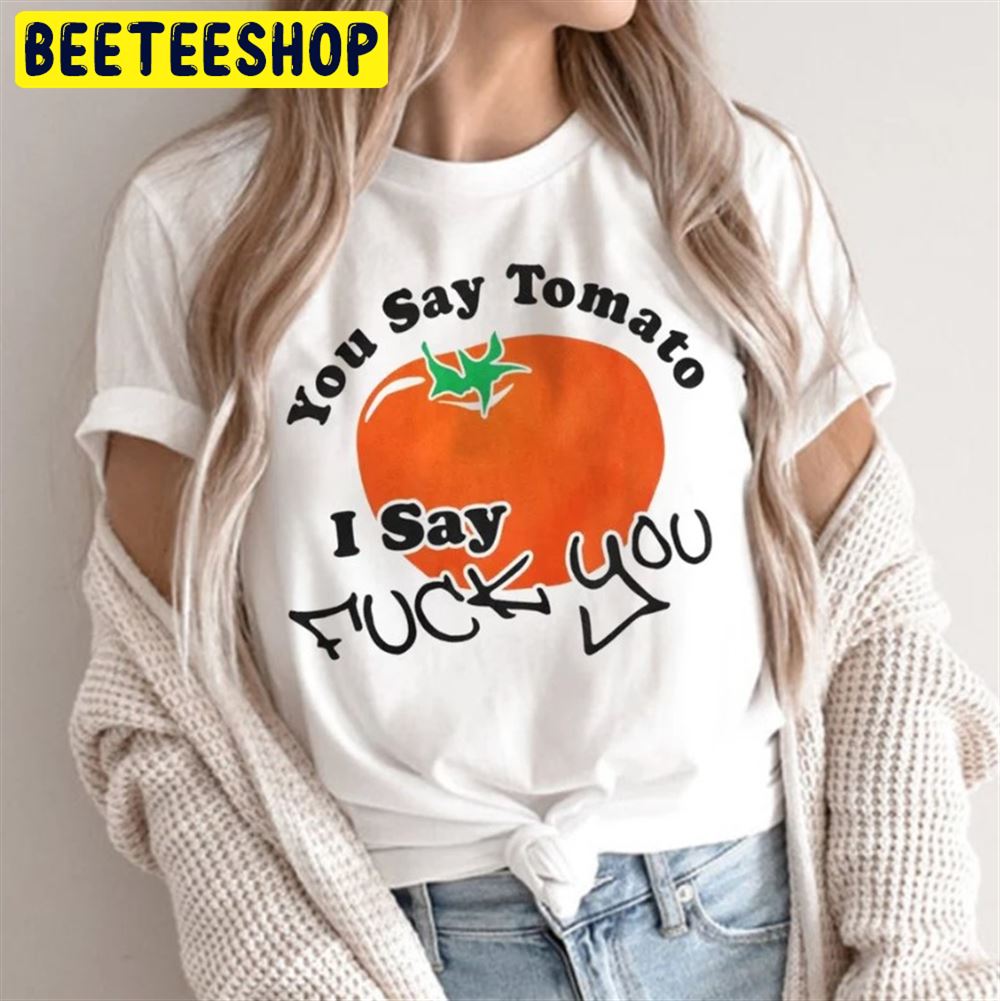 You Say Tomato I Say Fuck You Trending 2022 Unisex T-Shirt You Say Tomato I Say Fuck You Trending 2022 Unisex T-Shirt