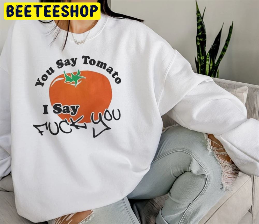You Say Tomato I Say Fuck You Trending 2022 Unisex T-Shirt You Say Tomato I Say Fuck You Trending 2022 Unisex T-Shirt