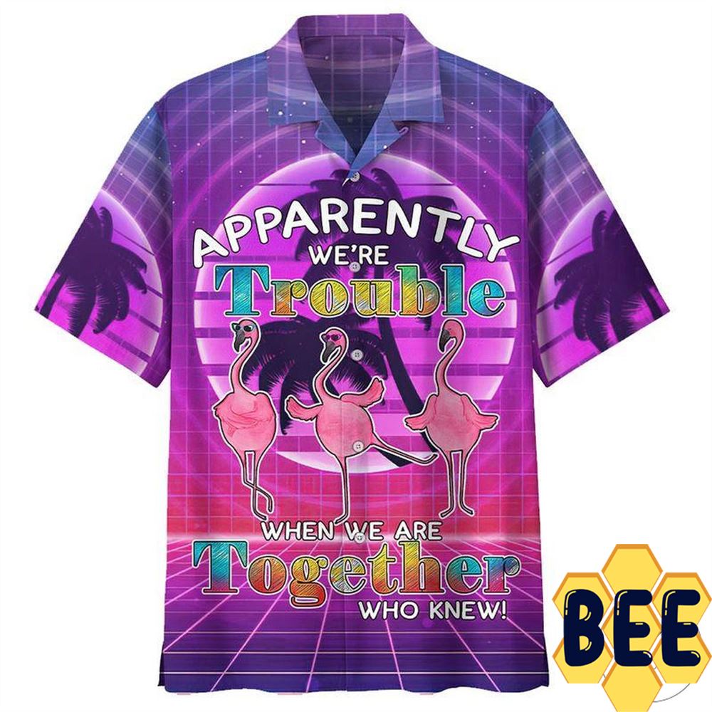 Apparently We're Trouble When We Are Together Who Knew Flamingo Hawaiian Shirt Apparently We're Trouble When We Are Together Who Knew Flamingo Hawaiian Shirt
