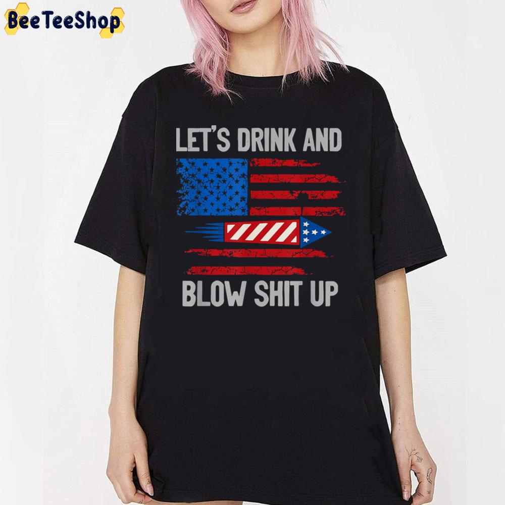Let's Drink And Blow Shit-Up 4th Of July Flag Independence Day Unisex T-Shirt Let's Drink And Blow Shit-Up 4th Of July Flag Independence Day Unisex T-Shirt