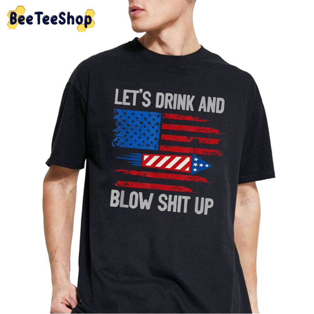 Let's Drink And Blow Shit-Up 4th Of July Flag Independence Day Unisex T-Shirt Let's Drink And Blow Shit-Up 4th Of July Flag Independence Day Unisex T-Shirt