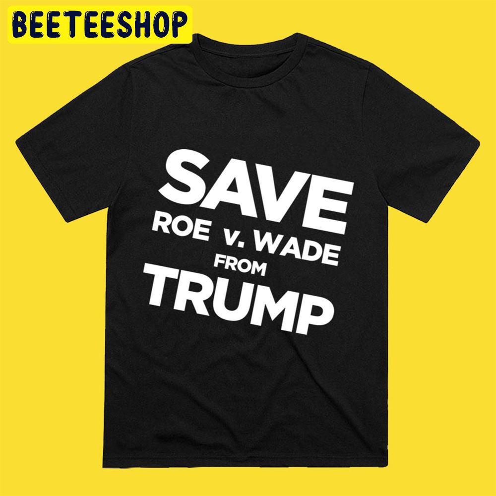 Save Roe vs Wade From Trump Unisex T-Shirt Save Roe vs Wade From Trump Unisex T-Shirt
