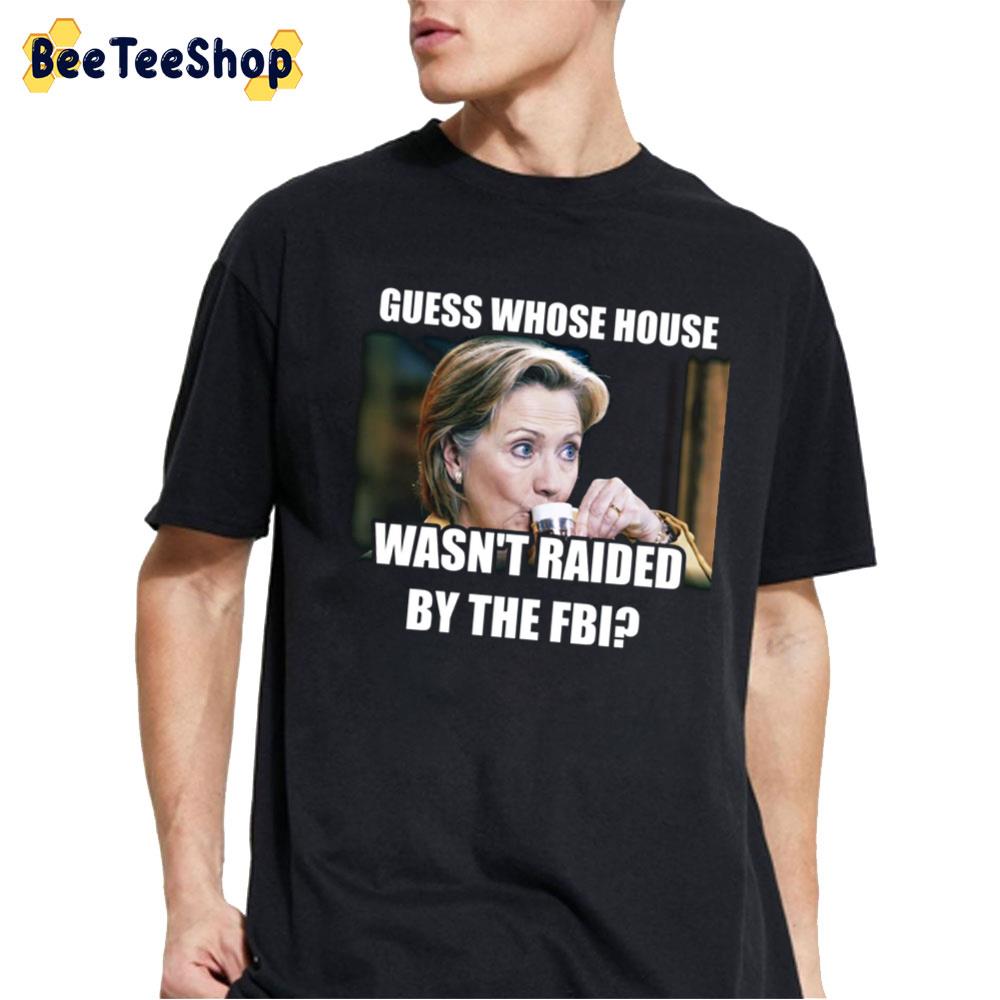 Guess Whose House Wasn'y Raided By The FBI Hillary Clinton Unisex T-Shirt Guess Whose House Wasn'y Raided By The FBI Hillary Clinton Unisex T-Shirt