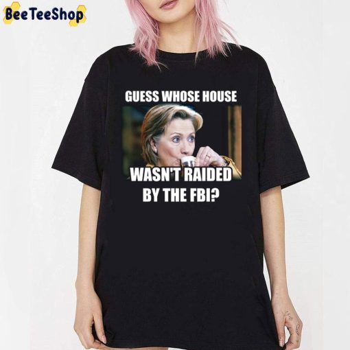 Guess Whose House Wasn’y Raided By The FBI Hillary Clinton Unisex T-Shirt