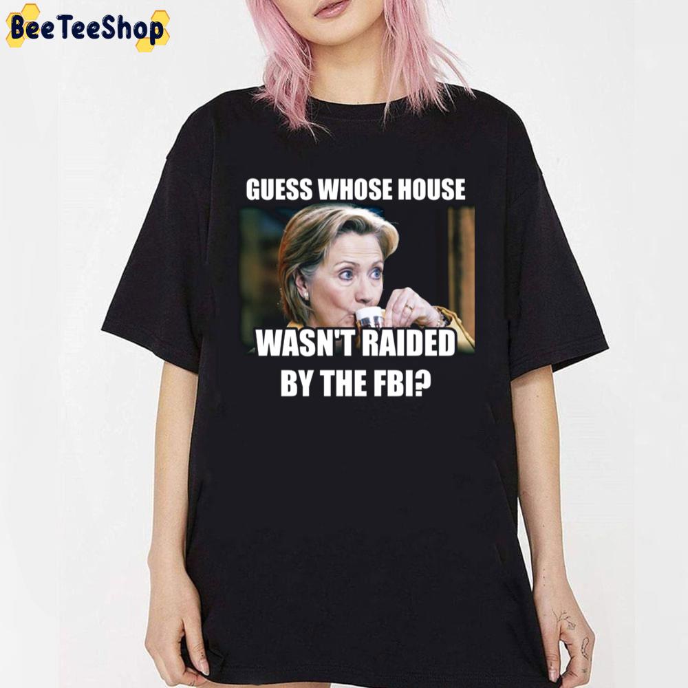 Guess Whose House Wasn'y Raided By The FBI Hillary Clinton Unisex T-Shirt Guess Whose House Wasn'y Raided By The FBI Hillary Clinton Unisex T-Shirt