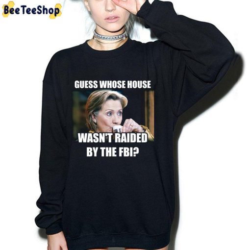 Guess Whose House Wasn’y Raided By The FBI Hillary Clinton Unisex T-Shirt