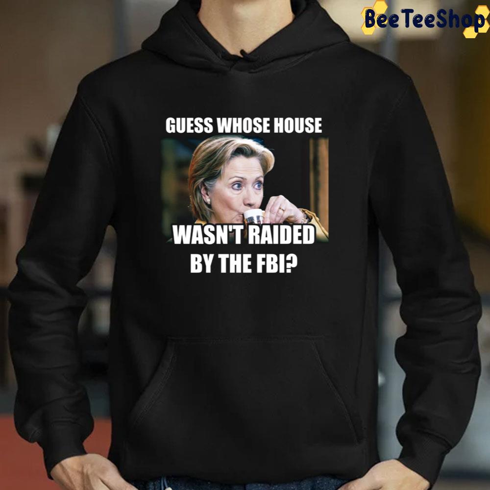Guess Whose House Wasn'y Raided By The FBI Hillary Clinton Unisex T-Shirt Guess Whose House Wasn'y Raided By The FBI Hillary Clinton Unisex T-Shirt