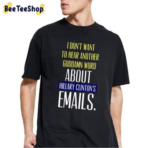 I Don’t To Hear Another Goddamn Word About Hillary Clinton’s Emails Unisex T-Shirt