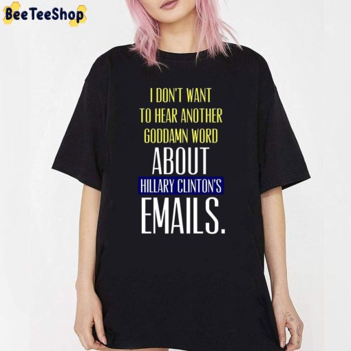 I Don’t To Hear Another Goddamn Word About Hillary Clinton’s Emails Unisex T-Shirt