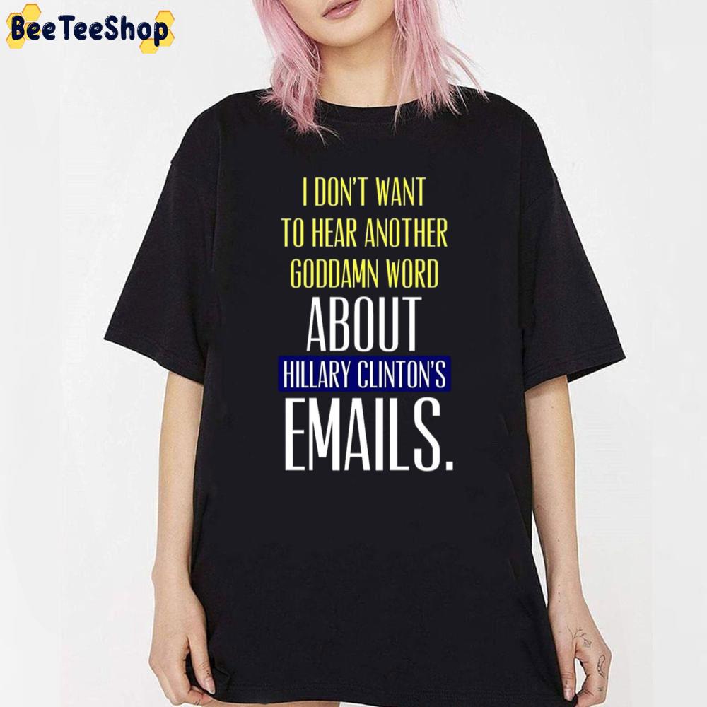 I Don't To Hear Another Goddamn Word About Hillary Clinton's Emails Unisex T-Shirt I Don't To Hear Another Goddamn Word About Hillary Clinton's Emails Unisex T-Shirt